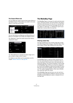 Page 6767
The Multi Zone
The Output Effects tab
You can apply two custom and two fixed output effects to 
the Master channel. These effects are similar to the track 
effects in that they are pre-fader.
The two fixed effects are Maximizer and StereoEnhancer. 
Both are controllable via one fader and a Bypass button.
The “Maximizer” raises the overall volume level without 
clipping the output.
The “StereoEnhancer” spreads the stereo image out to 
give a project a larger sense of space.
For details on each effect...