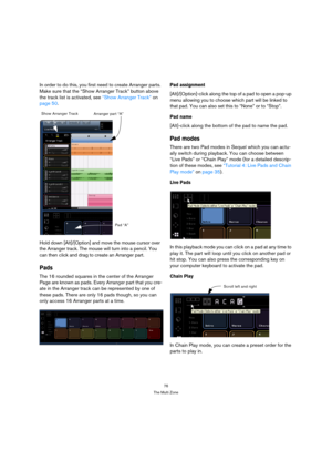 Page 7676
The Multi Zone
In order to do this, you first need to create Arranger parts. 
Make sure that the “Show Arranger Track” button above 
the track list is activated, see “Show Arranger Track” on 
page 50.
Hold down [Alt]/[Option] and move the mouse cursor over 
the Arranger track. The mouse will turn into a pencil. You 
can then click and drag to create an Arranger part.
Pads
The 16 rounded squares in the center of the Arranger 
Page are known as pads. Every Arranger part that you cre-
ate in the Arranger...