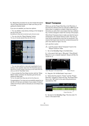 Page 8383
Advanced features
6.Repeat this procedure for any drum beats that appear 
off time. Keep listening back to make sure that you are 
getting the desired result.
If you are not satisfied, you have two options:
You can delete a warp tab by clicking on the triangle at 
the top of the ruler. 
By deleting the Warp tab the stretched audio will also be reset.
You can click the “Reset Warping” button.
This way, all manually adjusted Warp tabs will be reset.
You can also perform a new auto-quantization by se-...