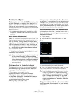 Page 9292
Setting up your system
Recording from a CD player
Most computers come with a CD-ROM drive that can also 
be used as a regular CD player. In some cases the CD 
player is internally connected to the audio hardware so 
that you can record the output of the CD player directly 
into Sequel (consult the audio hardware documentation if 
you are uncertain).
 All routing and level adjustments for recording from a CD (if 
available) are done in the audio hardware setup application, 
see below.
About recording...