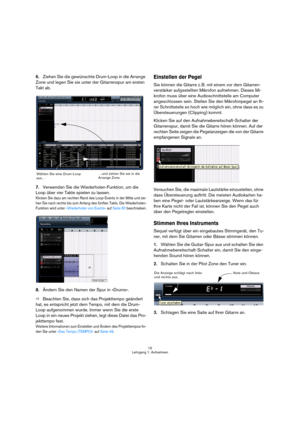 Page 1515
Lehrgang 1: Aufnehmen
6.Ziehen Sie die gewünschte Drum-Loop in die Arrange 
Zone und legen Sie sie unter der Gitarrenspur am ersten 
Takt ab.
7.Verwenden Sie die Wiederholen-Funktion, um die 
Loop über vier Takte spielen zu lassen.
Klicken Sie dazu am rechten Rand des Loop-Events in der Mitte und zie-
hen Sie nach rechts bis zum Anfang des fünften Takts. Die Wiederholen-
Funktion wird unter »Wiederholen von Events« auf Seite 60 beschrieben.
8.Ändern Sie den Namen der Spur in »Drums«.
ÖBeachten Sie,...