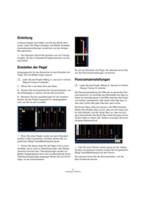 Page 2727
Lehrgang 3: Mischen
Einleitung
In diesem Kapitel wird erklärt, wie Sie Ihre Musik abmi-
schen, indem Sie Pegel, Equalizer und Effekte einstellen, 
Automationseinstellungen vornehmen und den fertigen 
Mix exportieren.
ÖDie folgenden Abschnitte beziehen sich auf Tutorial-
Projekte, die Sie im Standard-Projektverzeichnis von Se-
quel finden.
Einstellen der Pegel
Ausgangspunkt für das Abmischen ist das Einstellen der 
Pegel. EQ und Effekte folgen danach.
1.Öffnen Sie in der Multi Zone den Mixer.
2.Drücken...