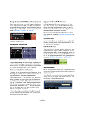 Page 5757
Arrange Zone
Anzeige für Keyboard-Aktivität (nur Instrumentenspuren)
Die Anzeige leuchtet auf, wenn das Programm Signale von 
einem angeschlossenen USB- oder MIDI-Keyboard emp-
fängt (einschließlich Controller-Daten). Außerdem leuchtet 
die Anzeige, wenn Sie auf dem virtuellen Keyboard spielen, 
siehe »Das virtuelle Keyboard« auf Seite 50.
Spurlautstärke und Panorama
Die Ausgabelautstärke der Spur und das Panorama kön-
nen Sie direkt in der Spur einstellen. Wenn Sie mit der 
Maus über den Lautstärke-...