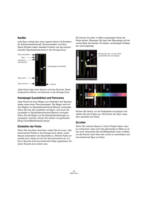 Page 6363
Multi Zone
Kanäle
Jede Spur verfügt über einen eigenen Kanal mit Schaltern 
für Aufnahmebereitschaft, Stummschalten und Solo. 
Diese Schalter haben dieselbe Funktion wie die entspre-
chenden Spurbedienelemente in der Arrange Zone.
Jeder Kanal trägt einen Namen und eine Nummer. Diese 
entsprechen Namen und Nummer in der Arrange Zone.
Kanalpegel (Lautstärke) und Panorama
Jeder Kanal hat einen Regler zum Verändern der Spurlaut-
stärke sowie einen Panoramaregler. Die Regler sind mit 
den Reglern im...
