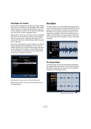 Page 7474
Multi Zone
Hinzufügen von Content
Sie können Ihre eigenen Events, Parts und sogar vollstän-
dige Ordner mit der Maus in die MediaBay ziehen. Dabei 
werden Kopien der entsprechenden Dateien in dem Ver-
zeichnis abgelegt, das Sie in den Programmeinstellungen 
unter »Benutzer-Content« angegeben haben.
Wählen Sie ein Event aus und ziehen Sie es in die Media-
Bay. Wenn Sie ein Audio-Event ziehen, wird der Dialog 
»Audio-Loop speichern« angezeigt. Wenn Sie einen In-
strumenten-Part ziehen, wird der Dialog...