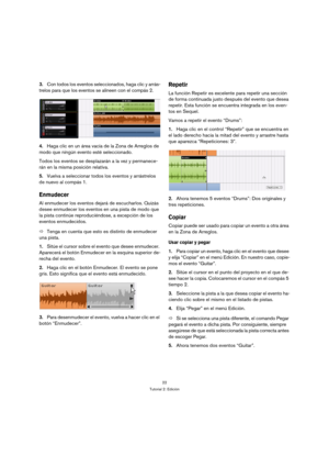 Page 2222
Tutorial 2: Edición
3.Con todos los eventos seleccionados, haga clic y arrás-
trelos para que los eventos se alineen con el compás 2.
4.Haga clic en un área vacía de la Zona de Arreglos de 
modo que ningún evento esté seleccionado.
Todos los eventos se desplazarán a la vez y permanece-
rán en la misma posición relativa.
5.Vuelva a seleccionar todos los eventos y arrástrelos 
de nuevo al compás 1.
Enmudecer
Al enmudecer los eventos dejará de escucharlos. Quizás 
desee enmudecer los eventos en una pista...