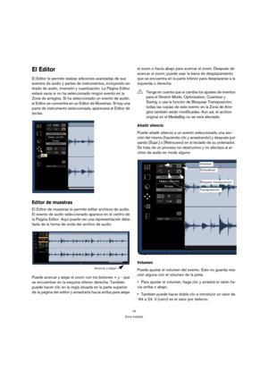 Page 7474
Zona múltiple
El Editor
El Editor le permite realizar ediciones avanzadas de sus 
eventos de audio y partes de instrumentos, incluyendo es-
tirado de audio, inversión y cuantización. La Página Editor 
estará vacía si no ha seleccionado ningún evento en la 
Zona de arreglos. Si ha seleccionado un evento de audio, 
el Editor se convertirá en un Editor de Muestras. Si hay una 
parte de instrumento seleccionada, aparecerá el Editor de 
teclas.
Editor de muestras
El Editor de muestras le permite editar...
