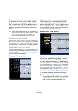 Page 7676
Zona múltiple
Esta función invierte el audio seleccionado, como cuando 
se reproduce una cinta en sentido contrario. También 
puede seleccionar una región y aplicar la función Invertir 
sólo a esta selección. Tenga en cuenta que si hace clic 
sobre el botón Invertir se descartarán todas las pestañas 
warp (vea más abajo) que haya realizado hasta ese mo-
mento. 
Cuantizar (modo “Tempo canción)
Seleccione un valor de cuantizar en el menú desplegable. 
Este valor se usará para todas las funciones...