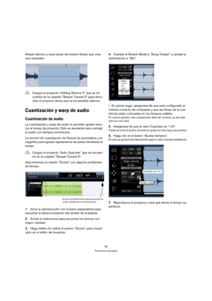 Page 8585
Funciones avanzadas
Añada silencio a otras áreas del evento Guitar que crea 
que necesiten.
Cuantización y warp de audio
Cuantización de audio
La cuantización y warp de audio le permiten ajustar even-
tos al tempo de proyecto. Esto es excelente para corregir 
el audio con tiempos incorrectos.
La función de cuantización de Sequel es automática y es 
magnífica para ajustar rápidamente las pistas de batería al 
tempo.
Aquí tenemos un evento “Drums” con algunos problemas 
de tiempo.
1.Inicie la...