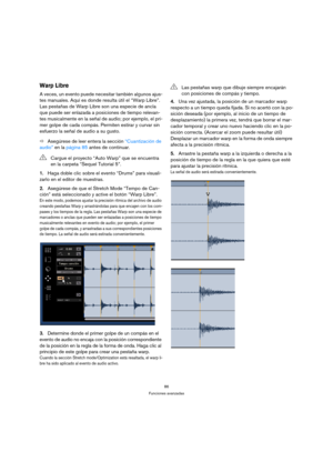 Page 8686
Funciones avanzadas
Warp Libre
A veces, un evento puede necesitar también algunos ajus-
tes manuales. Aquí es donde resulta útil el “Warp Libre”. 
Las pestañas de Warp Libre son una especie de ancla 
que puede ser enlazada a posiciones de tiempo relevan-
tes musicalmente en la señal de audio; por ejemplo, el pri-
mer golpe de cada compás. Permiten estirar y curvar sin 
esfuerzo la señal de audio a su gusto.
ÖAsegúrese de leer entera la sección “Cuantización de 
audio” en la página 85 antes de...