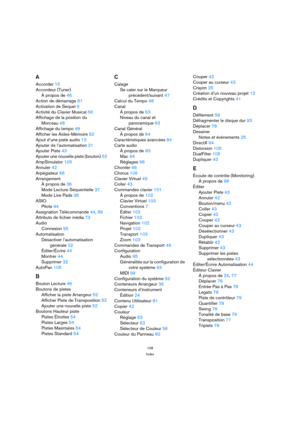Page 108108
Index
A
Accorder15
Accordeur (Tuner)
À propos de46
Action de démarrage81
Activation de Sequel9
Activité du Clavier Musical56
Affichage de la position du 
Morceau48
Affichage du tempo48
Afficher les Aides-Mémoire82
Ajout d’une piste audio13
Ajouter de l’automatisation31
Ajouter Piste43
Ajouter une nouvelle piste (bouton)52
AmpSimulator105
Annuler42
Arpégiateur66
Arrangement
À propos de36
Mode Lecture Séquentielle37
Mode Live Pads36
ASIO
Pilote94
Assignation Télécommande44, 89
Attributs de fichier...