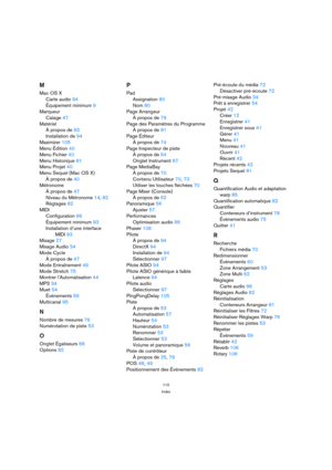 Page 110110
Index
M
Mac OS X
Carte audio94
Équipement minimum9
Marqueur
Calage47
Matériel
À propos de93
Installation de94
Maximizer105
Menu Édition40
Menu Fichier40
Menu Historique81
Menu Projet40
Menu Sequel (Mac OS X)
À propos de40
Métronome
À propos de47
Niveau du Métronome14, 82
Réglages82
MIDI
Configuration99
Équipement minimum93
Installation d’une interface 
MIDI93
Mixage27
Mixage Audio34
Mode Cycle
À propos de47
Mode Entraînement49
Mode Stretch75
Montrer l’Automatisation44
MP334
Muet54
Événements59...