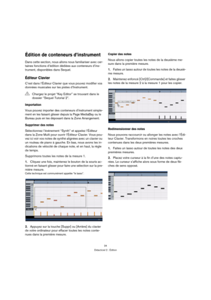 Page 2424
Didacticiel 2 : Édition
Édition de conteneurs d’instrument
Dans cette section, nous allons nous familiariser avec cer-
taines fonctions d’édition dédiées aux conteneurs d’ins-
trument, disponibles dans Sequel.
Éditeur Clavier
C’est dans l’Éditeur Clavier que vous pouvez modifier vos 
données musicales sur les pistes d’Instrument.
Importation
Vous pouvez importer des conteneurs d’instrument simple-
ment en les faisant glisser depuis la Page MediaBay ou le 
Bureau puis en les déposant dans la Zone...