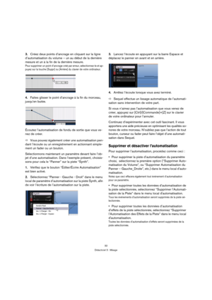 Page 3232
Didacticiel 3 : Mixage
3.Créez deux points d’ancrage en cliquant sur la ligne 
d’automatisation du volume – un au début de la dernière 
mesure et un à la fin de la dernière mesure.
Pour supprimer un point d’ancrage créé par erreur, sélectionnez-le et ap-
puyez sur la touche [Suppr] ou [Arrière] du clavier de votre ordinateur.
4.Faites glisser le point d’ancrage à la fin du morceau, 
jusqu’en butée.
Écoutez l’automatisation de fondu de sortie que vous ve-
nez de créer.
ÖVous pouvez également créer une...