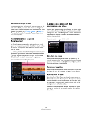Page 5353
La Zone Arrangement
Afficher/Cacher Images de Pistes
Lorsque vous activez ce bouton, la liste des pistes se dé-
cale vers la droite pour faire de la place aux Images de 
Pistes. Ceux-ci sont configurés dans l’Inspecteur de piste 
dans la Zone Multi, voir “L’onglet Images” à la page 64. 
Pour cacher la section Images de Pistes, cliquez à nou-
veau sur ce bouton.
Redimensionner la Zone 
Arrangement
La Zone Arrangement peut être redimensionnée en cli-
quant sur le séparateur, c’est-à-dire la barre située...
