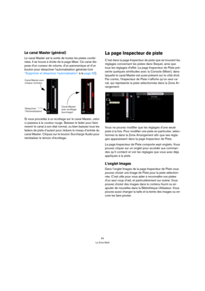 Page 6464
La Zone Multi
Le canal Master (général)
Le canal Master est la sortie de toutes les pistes combi-
nées. Il se trouve à droite de la page Mixer. Ce canal dis-
pose d’un curseur de volume, d’un panoramique et d’un 
bouton pour désactiver l’automatisation générale (voir 
“Supprimer et désactiver l’automatisation” à la page 32).
Si vous procédez à un écrêtage sur le canal Master, celui-
ci passera à la couleur rouge. Baissez le fader pour faire 
revenir le canal à son état normal, ou bien baissez tous les...