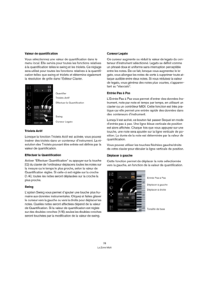 Page 7878
La Zone Multi
Valeur de quantification
Vous sélectionnez une valeur de quantification dans le 
menu local. Elle servira pour toutes les fonctions relatives 
à la quantification telles le swing et les triolets. Ce réglage 
sera utilisé pour toutes les fonctions relatives à la quantifi-
cation telles que swing et triolets et détermine également 
la résolution de grille dans l’Éditeur Clavier.
Triolets Actif
Lorsque la fonction Triolets Actif est activée, vous pouvez 
insérer des triolets dans un...