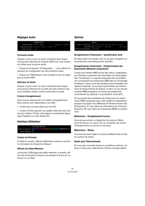 Page 8282
La Zone Multi
Réglages Audio
Connexion Audio
Cliquez ici pour ouvrir un menu contextuel dans lequel 
vous pouvez sélectionner le pilote ASIO que vous souhai-
tez utiliser pour la lecture audio. 
Cliquez sur le bouton “Configuration …” pour afficher le 
panneau de configuration de votre interface audio. 
Cliquez sur “Réinitialiser” pour remettre à zéro les régla-
ges du pilote ASIO.
Sélecteur de Sortie
Cliquez ici pour ouvrir un menu contextuel dans lequel 
vous pouvez sélectionner la sortie de votre...