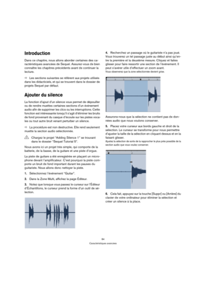 Page 8484
Caractéristiques avancées
Introduction
Dans ce chapitre, nous allons aborder certaines des ca-
ractéristiques avancées de Sequel. Assurez-vous de bien 
connaître les chapitres précédents avant de continuer la 
lecture.
ÖLes sections suivantes se réfèrent aux projets utilisés 
dans les didacticiels, et qui se trouvent dans le dossier de 
projets Sequel par défaut.
Ajouter du silence
La fonction d’ajout d’un silence vous permet de dépouiller 
ou de rendre muettes certaines sections d’un événement 
audio...