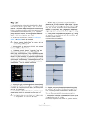 Page 8686
Caractéristiques avancées
Warp Libre
Il arrive parfois qu’un événement nécessite d’être ajusté 
manuellement. C’est là que le “Warp Libre” s’avère très 
pratique. Les onglets Warp Libre sont des sortes d’ancres 
pouvant être attachées à des positions temporelles musi-
calement intéressantes dans l’audio, par ex. le premier 
temps de chaque mesure. Ils vous permettent d’adapter 
l’audio à votre convenance et sans effort.
ÖVeuillez lire entièrement la section “Quantification 
Audio” à la page 85 avant...