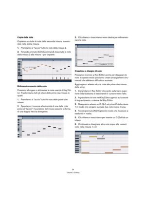 Page 2424
Tutorial 2: Editing
Copia delle note
Copiamo ora tutte le note della seconda misura, inseren-
dole nella prima misura.
1.Prendiamo al “laccio” tutte le note della misura 2.
2.Tenendo premuto [Ctrl]/[Command], trascinate le note 
dalla misura 2 alla misura 1 per copiarle.
Ridimensionamento delle note
Possiamo allungare o abbreviare le note usando il Key Edi-
tor. Trasformiamo tutti gli ottavi delle prime due misure in 
quarti.
1.Prendiamo al “laccio” tutte le note delle prime due 
misure.
2.Spostiamo...