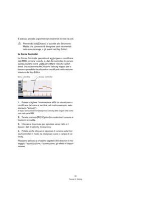 Page 2525
Tutorial 2: Editing
E adesso, provate a sperimentare inserendo le note da soli.
La Corsia Controller
La Corsia Controller permette di aggiungere o modificare 
dati MIDI, come la velocity, e i dati dei controller. In genere 
questa sezione viene usata per editare velocity o pitch 
bend. Se alcune note MIDI hanno velocity troppo alte o 
basse è possibile visualizzarle e modificarle nella sezione 
inferiore del Key Editor.
1.Potete scegliere l’informazione MIDI da visualizzare o 
modificare dal menu a...