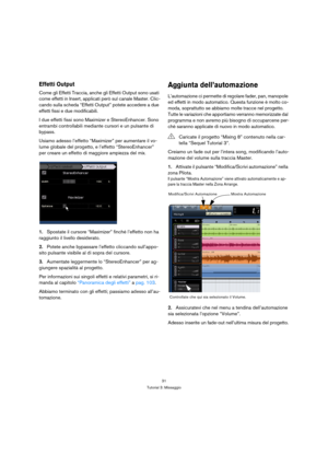 Page 3131
Tutorial 3: Missaggio
Effetti Output
Come gli Effetti Traccia, anche gli Effetti Output sono usati 
come effetti in Insert, applicati però sul canale Master. Clic-
cando sulla scheda “Effetti Output” potete accedere a due 
effetti fissi e due modificabili.
I due effetti fissi sono Maximizer e StereoEnhancer. Sono 
entrambi controllabili mediante cursori e un pulsante di 
bypass.
Usiamo adesso l’effetto “Maximizer” per aumentare il vo-
lume globale del progetto, e l’effetto “StereoEnhancer”
per creare...