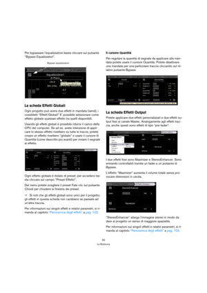 Page 6969
La Multizona
Per bypassare lequalizzatore basta cliccare sul pulsante 
“Bypass Equalizzatori”.
La scheda Effetti Globali
Ogni progetto può avere due effetti in mandata (send), i 
cosiddetti “Effetti Globali” E possibile selezionare come 
effetto globale qualsiasi effetto tra quelli disponibili. 
Usando gli effetti globali è possibile ridurre il carico della 
CPU del computer. Se ad es.  avete intenzione di appli-
care lo stesso effetto riverbero su tutte le tracce, potete 
creare un effetto riverbero...