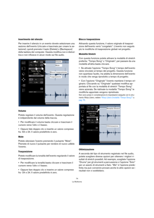Page 7474
La Multizona
Inserimento del silenzio
Per inserire il silenzio in un evento dovete selezionare una 
sezione dellevento (cliccate e trascinate per creare la se-
lezione); quindi premete il tasto [Delete] o [Backspace] 
della tastiera del computer. Questa modifica non è distrut-
tiva e non influisce in alcun modo sul file audio.
Volume
Potete regolare il volume dellevento. Questa regolazione 
è indipendente dal volume della traccia.
Per modificare il volume basta cliccare e trascinare il 
cursore verso...