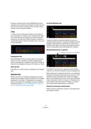 Page 7979
La Multizona
Premete e tenete premuto il tasto [Alt]/[Option] mentre 
spostate il mouse nella traccia Arranger. Il cursore assume 
la forma di una matita. A questo punto, cliccate e trasci-
nate per creare una parte Arranger.
I Pad
I 16 tasti di forma rettangolare visibili al centro della se-
zione Arranger sono chiamati “pad”. Ogni parte Arranger 
che create nella traccia Arranger può essere rappresen-
tata da uno di questi pad. Potete accedere al massimo a 
16 parti Arranger per volta, dal momento...