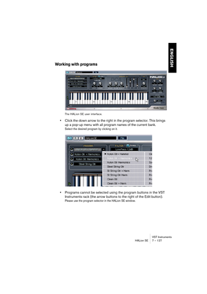 Page 127VST Instruments
HALion SE 7 – 127
ENGLISH
Working with programs
The HALion SE user interface.
•Click the down arrow to the right in the program selector. This brings 
up a pop-up menu with all program names of the current bank. 
Select the desired program by clicking on it.
•Programs cannot be selected using the program buttons in the VST 
Instruments rack (the arrow buttons to the right of the Edit button). 
Please use the program selector in the HALion SE window. 