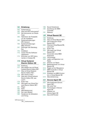 Page 158VST-Instrumente
158 Inhaltsverzeichnis
161Einleitung
162Vorbemerkung
162Was sind VST-Instrumente?
163Die Instrumente von Studio 
Case
165Optimieren der Festplatte 
vor der Installation
166Systemanforderungen 
(PC-Version)
166Systemanforderungen 
(Mac-Version)
167Anbringen des Steinberg 
Key
170Installation
173Lassen Sie Ihre Software 
registrieren!
174Einrichten von VST-Instru-
menten in Cubase SE
175Virtual Guitarist 
Electric Edition SE
176Einleitung
177Wie arbeitet man mit Virtual 
Guitarist Electric...