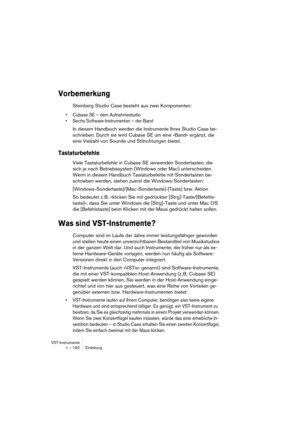 Page 162VST-Instrumente
1 – 162 Einleitung
Vorbemerkung
Steinberg Studio Case besteht aus zwei Komponenten: 
•Cubase SE – dem Aufnahmestudio
•Sechs Software-Instrumenten – der Band
In diesem Handbuch werden die Instrumente Ihres Studio Case be-
schrieben. Durch sie wird Cubase SE um eine »Band« ergänzt, die 
eine Vielzahl von Sounds und Stilrichtungen bietet.
Tastaturbefehle
Viele Tastaturbefehle in Cubase SE verwenden Sondertasten, die 
sich je nach Betriebssystem (Windows oder Mac) unterscheiden. 
Wenn in...