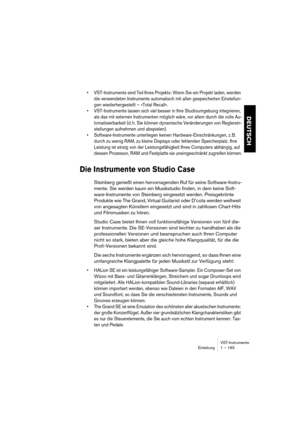 Page 163VST-Instrumente
Einleitung 1 – 163
DEUTSCH
•VST-Instrumente sind Teil Ihres Projekts: Wenn Sie ein Projekt laden, werden 
die verwendeten Instrumente automatisch mit allen gespeicherten Einstellun-
gen wiederhergestellt – »Total Recall«.
•VST-Instrumente lassen sich viel besser in Ihre Studioumgebung integrieren, 
als das mit externen Instrumenten möglich wäre, vor allem durch die volle Au-
tomatisierbarkeit (d. h. Sie können dynamische Veränderungen von Reglerein-
stellungen aufnehmen und abspielen)....