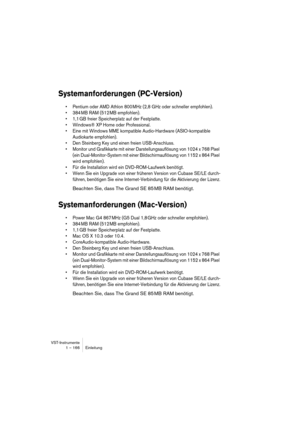 Page 166VST-Instrumente
1 – 166 Einleitung
Systemanforderungen (PC-Version)
•Pentium oder AMD Athlon 800 MHz (2,8 GHz oder schneller empfohlen).
•384 MB RAM (512 MB empfohlen).
•1,1 GB freier Speicherplatz auf der Festplatte.
•Windows® XP Home oder Professional.
•Eine mit Windows MME kompatible Audio-Hardware (ASIO-kompatible 
Audiokarte empfohlen).
•Den Steinberg Key und einen freien USB-Anschluss.
•Monitor und Grafikkarte mit einer Darstellungsauflösung von 1024 x 768 Pixel 
(ein Dual-Monitor-System mit einer...