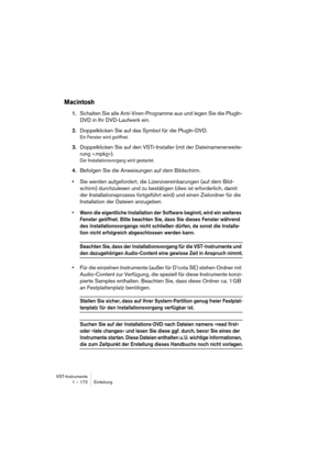 Page 172VST-Instrumente
1 – 172 Einleitung
Macintosh
1.Schalten Sie alle Anti-Viren-Programme aus und legen Sie die PlugIn-
DVD in Ihr DVD-Laufwerk ein.
2.Doppelklicken Sie auf das Symbol für die PlugIn-DVD.
Ein Fenster wird geöffnet.
3.Doppelklicken Sie auf den VSTi-Installer (mit der Dateinamenerweite-
rung ».mpkg«).
Der Installationsvorgang wird gestartet.
4.Befolgen Sie die Anweisungen auf dem Bildschirm.
•Sie werden aufgefordert, die Lizenzvereinbarungen (auf dem Bild-
schirm) durchzulesen und zu bestätigen...