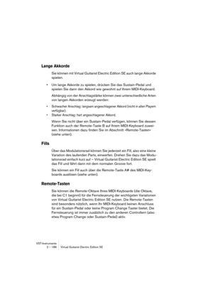 Page 186VST-Instrumente
2 – 186 Virtual Guitarist Electric Edition SE
Lange Akkorde
Sie können mit Virtual Guitarist Electric Edition SE auch lange Akkorde 
spielen.
•Um lange Akkorde zu spielen, drücken Sie das Sustain-Pedal und 
spielen Sie dann den Akkord wie gewohnt auf Ihrem MIDI-Keyboard.
Abhängig von der Anschlagstärke können zwei unterschiedliche Arten 
von langen Akkorden erzeugt werden:
•Schwacher Anschlag: langsam angeschlagener Akkord (nicht in allen Playern 
verfügbar).
•Starker Anschlag: hart...