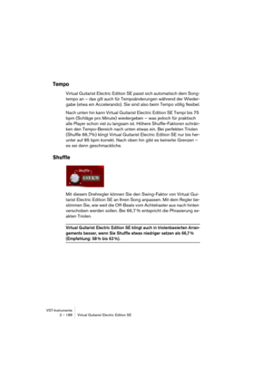 Page 188VST-Instrumente
2 – 188 Virtual Guitarist Electric Edition SE
Tempo
Virtual Guitarist Electric Edition SE passt sich automatisch dem Song-
tempo an – das gilt auch für Tempoänderungen während der Wieder-
gabe (etwa ein Accelerando). Sie sind also beim Tempo völlig flexibel.
Nach unten hin kann Virtual Guitarist Electric Edition SE Tempi bis 75 
bpm (Schläge pro Minute) wiedergeben – was jedoch für praktisch 
alle Player schon viel zu langsam ist. Höhere Shuffle-Faktoren schrän-
ken den Tempo-Bereich nach...