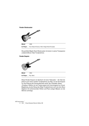 Page 192VST-Instrumente
2 – 192 Virtual Guitarist Electric Edition SE
Fender Stratocaster
Die perfekte Maple-Neck Stratocaster mit einem in seiner Transparenz 
unübertroffenen Hals-Tonabnehmer. 
Fender Esquire
Diese Fender Esquire ist identisch mit einer Telecaster – die Tele hat 
jedoch noch einen zweiten Tonabnehmer am Hals, wo bei der Esquire 
nur die Fräsung die Verwandtschaft verrät. Der Charakter dieser 
»Cowboy«-Gitarre mit viel Twang eignet sich hervorragend zur Vocal-
Begleitung, da der Klang des...