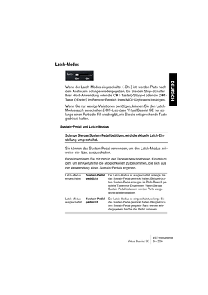 Page 209DEUTSCH
VST-Instrumente
Virtual Bassist SE 3 – 209
Latch-Modus
Wenn der Latch-Modus eingeschaltet (»On«) ist, werden Parts nach 
dem Ansteuern solange wiedergegeben, bis Sie den Stop-Schalter 
Ihrer Host-Anwendung oder die C#1-Taste (»Stopp«) oder die D#1-
Taste (»Ende«) im Remote-Bereich Ihres MIDI-Keyboards betätigen.
Wenn Sie nur wenige Variationen benötigen, können Sie den Latch-
Modus auch ausschalten (»Off«), so dass Virtual Bassist SE nur so-
lange einen Part oder Fill wiedergibt, wie Sie die...