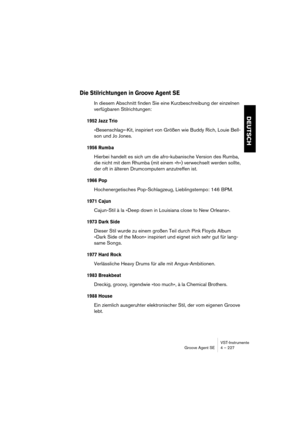 Page 227VST-Instrumente
Groove Agent SE 4 – 227
DEUTSCH
Die Stilrichtungen in Groove Agent SE
In diesem Abschnitt finden Sie eine Kurzbeschreibung der einzelnen 
verfügbaren Stilrichtungen:
1952 Jazz Trio
»Besenschlag«-Kit, inspiriert von Größen wie Buddy Rich, Louie Bell-
son und Jo Jones.
1956 Rumba
Hierbei handelt es sich um die afro-kubanische Version des Rumba, 
die nicht mit dem Rhumba (mit einem »h«) verwechselt werden sollte, 
der oft in älteren Drumcomputern anzutreffen ist.
1966 Pop
Hochenergetisches...