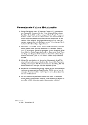 Page 236VST-Instrumente
4 – 236 Groove Agent SE
Verwenden der Cubase SE-Automation
1.Öffnen Sie Groove Agent SE über das Fenster »VST-Instrumente« 
von Cubase SE. Aktivieren Sie den Write-Schalter (W) am oberen 
Rand des Bedienfelds von Groove Agent SE. Im Projekt-Fenster von 
Cubase werden nun eine neue Spur namens VST-Instrument-Auto-
mation sowie eine weitere Spur direkt darunter eingerichtet. In den 
meisten Fällen sollte die Auto-Quantisierungsfunktion in Ihrem Se-
quenzer ausgeschaltet sein. Sie haben nun...
