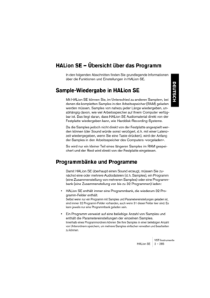 Page 285VST-Instrumente
HALion SE 2 – 285
DEUTSCH
HALion SE – Übersicht über das Programm
In den folgenden Abschnitten finden Sie grundlegende Informationen 
über die Funktionen und Einstellungen in HALion SE.
Sample-Wiedergabe in HALion SE
Mit HALion SE können Sie, im Unterschied zu anderen Samplern, bei 
denen die kompletten Samples in den Arbeitsspeicher (RAM) geladen 
werden müssen, Samples von nahezu jeder Länge wiedergeben, un-
abhängig davon, wie viel Arbeitsspeicher auf Ihrem Computer verfüg-
bar ist....