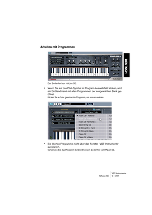 Page 287VST-Instrumente
HALion SE 2 – 287
DEUTSCH
Arbeiten mit Programmen
Das Bedienfeld von HALion SE.
•Wenn Sie auf das Pfeil-Symbol im Program-Auswahlfeld klicken, wird 
ein Einblendmenü mit allen Programmen der ausgewählten Bank ge-
öffnet. 
Klicken Sie auf das gewünschte Programm, um es auszuwählen.
•Sie können Programme nicht über das Fenster »VST-Instrumente« 
auswählen. 
Verwenden Sie das Programm-Einblendmenü im Bedienfeld von HALion SE. 