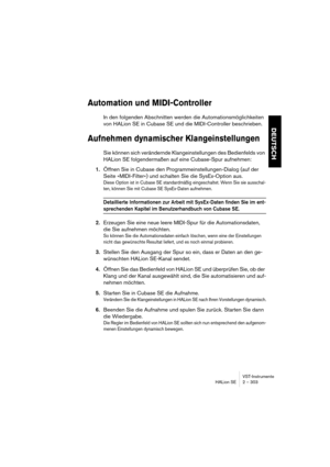 Page 303VST-Instrumente
HALion SE 2 – 303
DEUTSCH
Automation und MIDI-Controller
In den folgenden Abschnitten werden die Automationsmöglichkeiten 
von HALion SE in Cubase SE und die MIDI-Controller beschrieben.
Aufnehmen dynamischer Klangeinstellungen
Sie können sich verändernde Klangeinstellungen des Bedienfelds von 
HALion SE folgendermaßen auf eine Cubase-Spur aufnehmen:
1.Öffnen Sie in Cubase den Programmeinstellungen-Dialog (auf der 
Seite »MIDI-Filter«) und schalten Sie die SysEx-Option aus.
Diese Option...