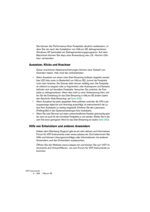 Page 306VST-Instrumente
2 – 306 HALion SE
Sie können die Performance Ihrer Festplatte deutlich verbessern, in-
dem Sie sie nach der Installation von HALion SE defragmentieren. 
Windows XP beinhaltet ein Defragmentierungsprogramm. Auf dem 
Macintosh können Sie dazu eine Anwendung wie z. B. »Norton Utili-
ties« verwenden.
Aussetzer, Klicks und Knackser
Diese unschönen Nebenerscheinungen können eine Vielzahl von 
Gründen haben. Hier sind die verbreitetsten:
•Wenn Aussetzer von einem roten Disk-Streaming-Indikator...