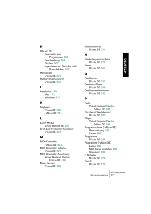 Page 317VST-Instrumente
Stichwortverzeichnis 317
DEUTSCH
H
HALion SE
Bearbeiten von 
Programmen
 292
Beschreibung
 284
Content
 307
Importieren von Samples und 
Soundbänken
 301
Haltepegel
D’cota SE
 276
Hüllkurvengeneratoren
D’cota SE
 275
I
Installation 170
Mac
 172
Windows
 170
K
Keyboard
D’cota SE
 280
HALion SE
 291
L
Latch-Modus
Virtual Bassist SE
 209
LFO, Low Frequency Oscillator
D’cota SE
 272
M
MIDI-Controller
HALion SE
 304
MIDI-Controller, externe
D’cota SE
 272
MIDI-Controller-Zuordnung
Virtual...