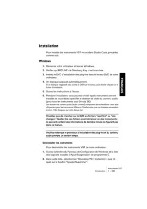 Page 335Instruments VST
Introduction 1 – 335
FRANÇAIS
Installation
Pour installer les instruments VST inclus dans Studio Case, procédez 
comme suit:
Windows
1.Démarrez votre ordinateur et lancez Windows.
2.Vérifiez qu’AUCUNE clé Steinberg Key n’est branchée.
3.Insérez le DVD d’installation des plug-ins dans le lecteur DVD de votre 
ordinateur.
4.Un dialogue apparaît automatiquement.
Si ce dialogue n’apparaît pas, ouvrez le DVD sur le bureau, puis double-cliquez sur le 
fichier d’installation.
5.Suivez les...