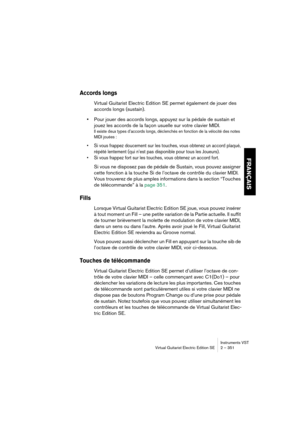 Page 351FRANÇAIS
Instruments VST
Virtual Guitarist Electric Edition SE 2 – 351
Accords longs
Virtual Guitarist Electric Edition SE permet également de jouer des 
accords longs (sustain).
•Pour jouer des accords longs, appuyez sur la pédale de sustain et 
jouez les accords de la façon usuelle sur votre clavier MIDI.
Il existe deux types d’accords longs, déclenchés en fonction de la vélocité des notes 
MIDI jouées :
•Si vous frappez doucement sur les touches, vous obtenez un accord plaqué, 
répété lentement (qui...