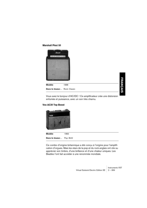 Page 359FRANÇAIS
Instruments VST
Virtual Guitarist Electric Edition SE 2 – 359
Marshall Plexi 50
Vous avez le bonjour d’AC/DC ! Ce amplificateur crée une distorsion 
enfumée et puissance, avec un son très charnu.
Vox AC30 Top Boost
Ce combo d’origine britannique a été conçu à l’origine pour l’amplifi-
cation d’orgues. Mais les stars de la pop et du rock anglais ont vite su 
apprécier son timbre, d’une brillance et d’une chaleur uniques. Les 
Beatles l’ont fait accéder à une renommée mondiale.
Modèle1968
Dans le...